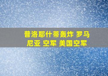 普洛耶什蒂轰炸 罗马尼亚 空军 美国空军